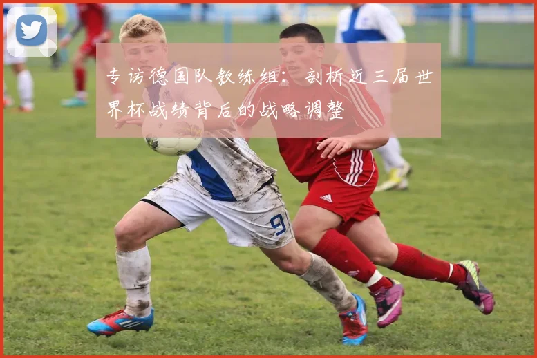 专访德国队教练组：剖析近三届世界杯战绩背后的战略调整