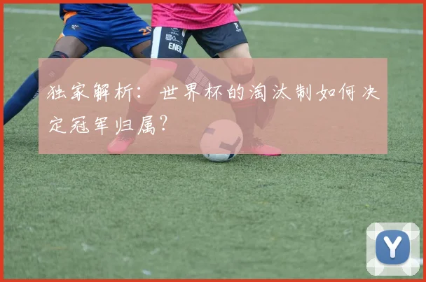 独家解析：世界杯的淘汰制如何决定冠军归属？