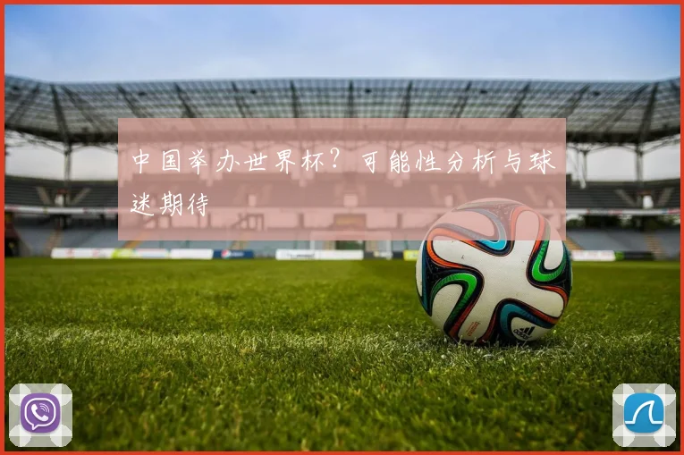 中国举办世界杯？可能性分析与球迷期待