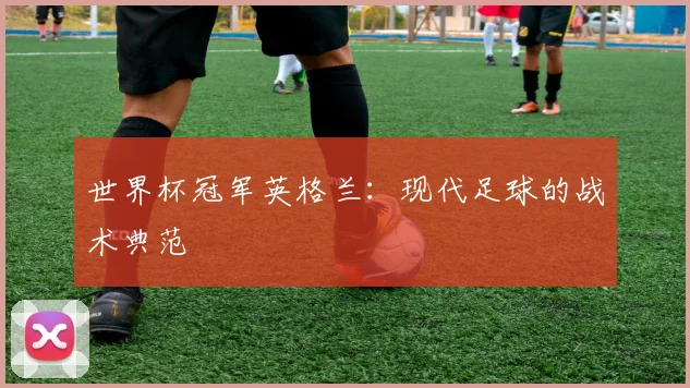 世界杯冠军英格兰：现代足球的战术典范