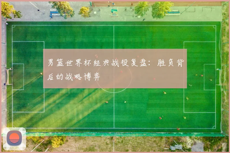 男篮世界杯经典战役复盘：胜负背后的战略博弈