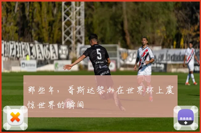 那些年，哥斯达黎加在世界杯上震惊世界的瞬间