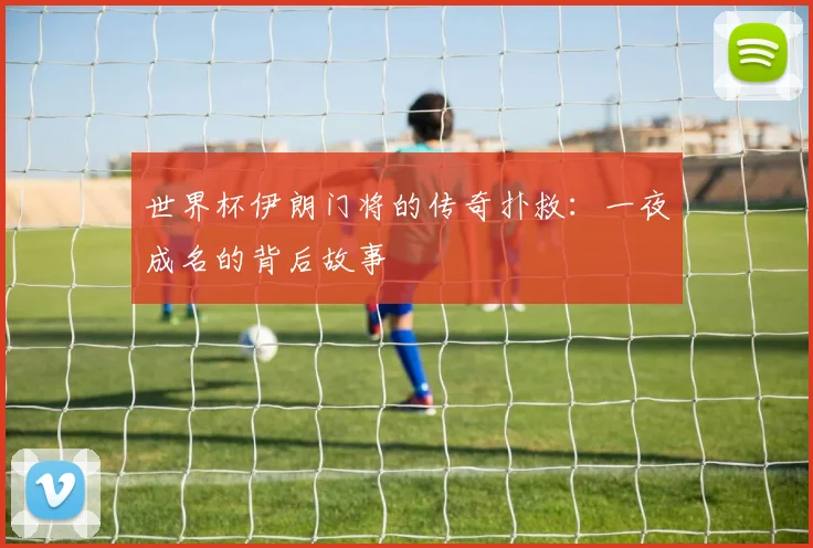 世界杯伊朗门将的传奇扑救：一夜成名的背后故事
